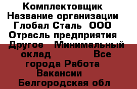 Комплектовщик › Название организации ­ Глобал-Сталь, ООО › Отрасль предприятия ­ Другое › Минимальный оклад ­ 24 000 - Все города Работа » Вакансии   . Белгородская обл.